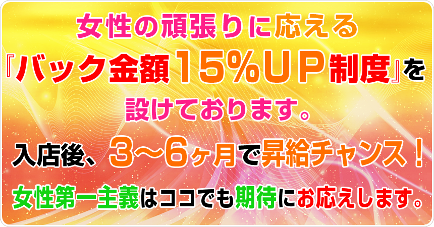 女性の頑張りに応える「バック金額15%UP制度」を設けております。