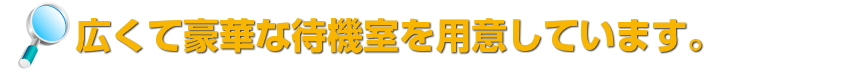 広くて豪華な待機室を用意しています。
