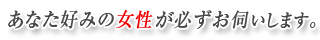 あなた好みの女性が必ずお伺いします。